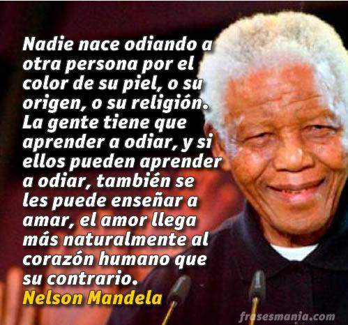 Nadie nace odiando o otra persona por el color de su piel, o su origen, o su religión. La gente tiene que aprender a odiar...Nelson Mandela
