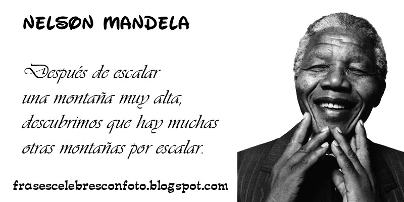 Después de escalar una montaña muy alta, descubrimos que hay muchas otras montañas por escalar. Nelson Mandela