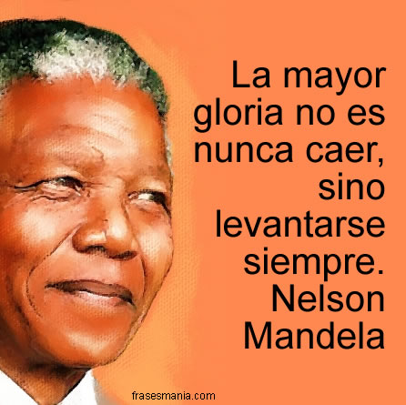 La mayor gloria no es nunca caer, sino levantarse siempre. Nelson Mandela