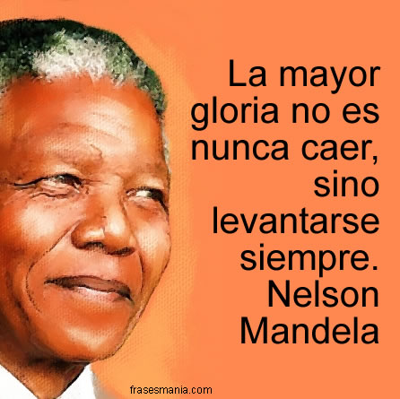 La mayor gloria no es nunca caer, sino levantarse siempre. Nelson Mandela