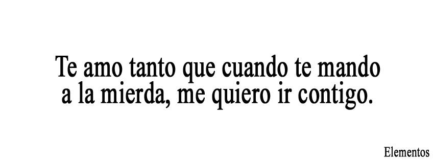 Te amo tanto que cuando te mando a la mierda, me quiero ir contigo.