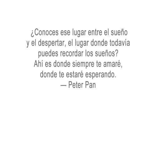 Conoces ese lugar entre el sueño y el despertar, el lugar donde todavía puedes recordar los sueños? Ahí es donde siempre te amaré, donde te estaré esperando. Peter Pan