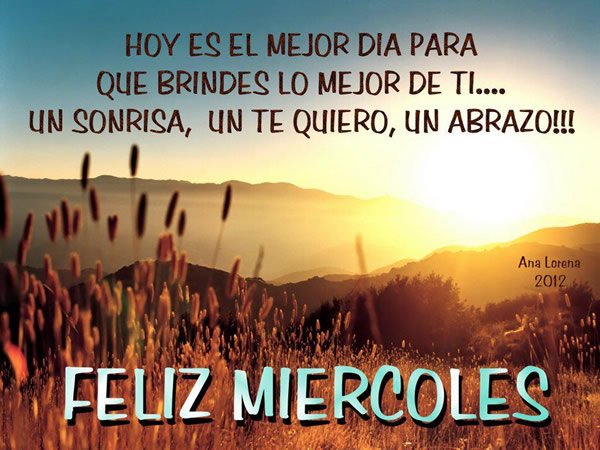 Feliz Miércoles. Hoy es el mejor dia para que brindes lo mejor de ti...Una Sonrisa, un te quiero, un abrazo!!!