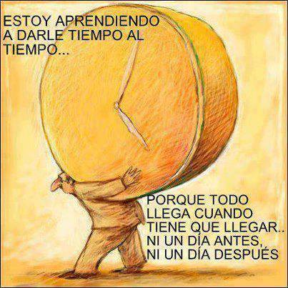 Estoy aprendiendo a darle tiempo al tiempo...Porque todo llega cuando tiene que llegar...Ni un día antes, ni un día después.