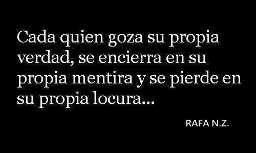 Cada quien goza su propia verdad, se encierra en su propia mentira y se pierde en su propia locura....