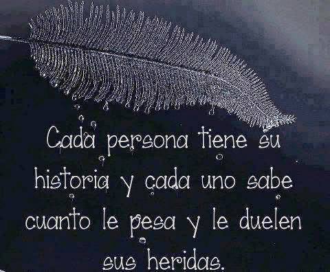 Cada persona tiene su historia y cada uno sabe cuanto le pesa y le duelen sus heridas.