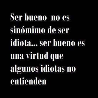 Ser bueno no es sinónimo de ser idiota... ser bueno es una virtud que algunos idiotas no entienden.