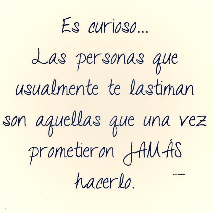 Es curioso...Las persona que usualmente te lastiman son aquellas que una vez prometieron Jamás hacerlo.