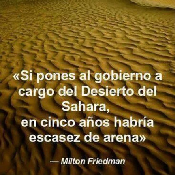 Si pones al gobierno a cargo del Desierto del Sahara, en cinco años habría escasez de arena. Milton Friedman