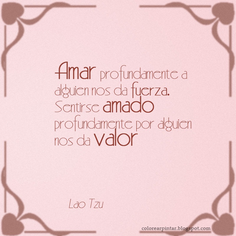 Amar profundamente a alguien nos da fuerza. Sentirse amado profundamente por alguien nos da valor. Lao Tzu-Lao-Tsé