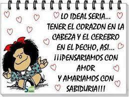 Lo ideal seria tener el corazón en la cabeza y el cerebro en el pecho, así...Pensaríamos con amor y amaríamos con sabiduría.