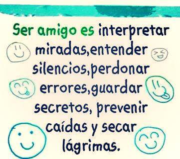 Ser amigo es interpretar miradas, entender silencios, perdonar errores, guardar secretos, prevenir caídas, y secar lágrimas.