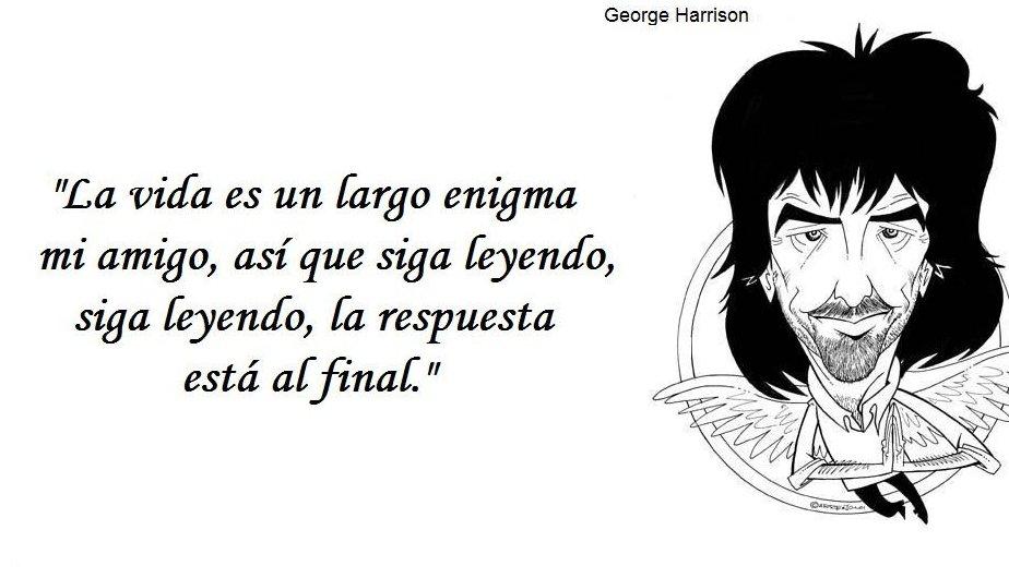 La vida es un largo enigma mi amigo, así que siga leyendo, siga leyendo, la respuesta está al final. George Harrison