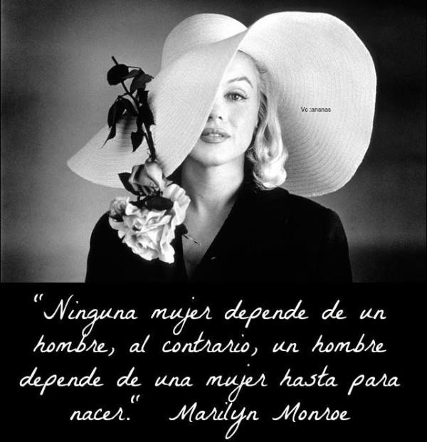 Ninguna mujer depende de un hombre, al contrario, un hombre depende de una mujer hasta para nacer. Marilyn Monroe