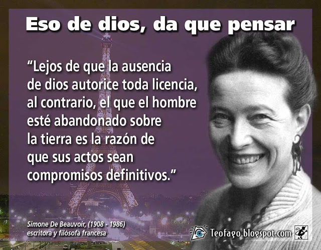 Eso de dios, da que pensar. Lejos de que la ausencia de dios autorice toda licencia, al contrario, el que el hombre esté abandonado sobre la tierra es la razón de que sus actos sean compromisos definitivos. Simone de Beauvoir