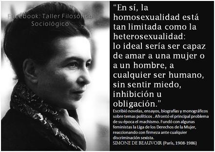 En sí, la homosexualidad está tan limitada como la heterosexualidad: lo ideal sería ser capaz, de amar a una mujer o a un hombre, a cualquier ser humano, sin sentir miedo, inhibición u obligación. Simone de Beauvoir