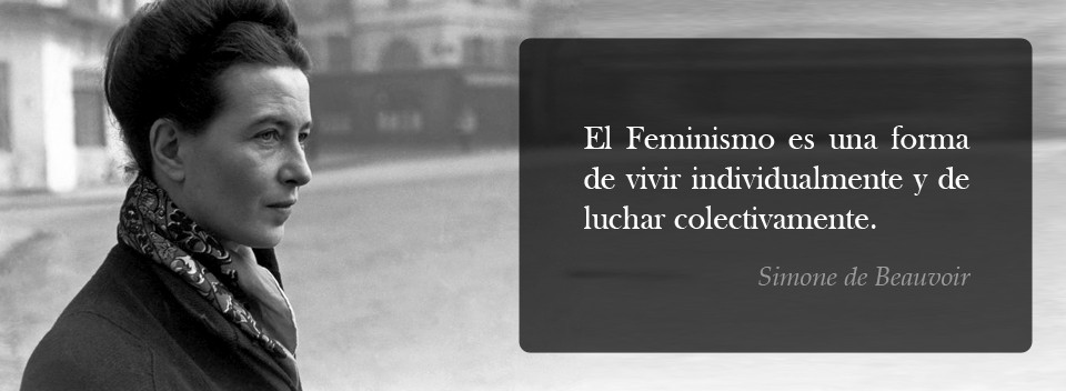 El Feminismo es una forma de vivir individualmente y de luchar colectivamente. Simone de Beauvoir