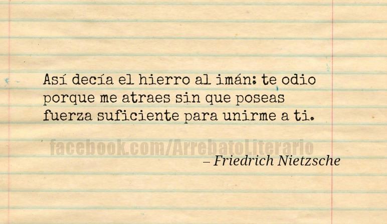 Así decía el hierro al imán: te odio porque me atraes sin que poseas fuerza suficiente para unirme a ti. Friedrich Nietzsche