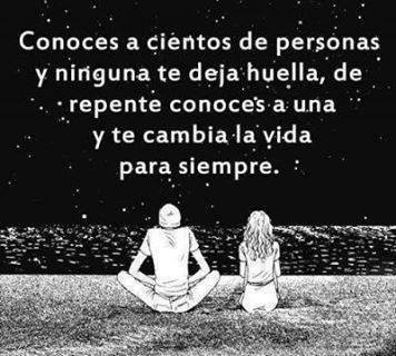 Conoces a cientos de personas y ninguna te deja huella, de repente conoces a una y te cambia la vida para siempre.