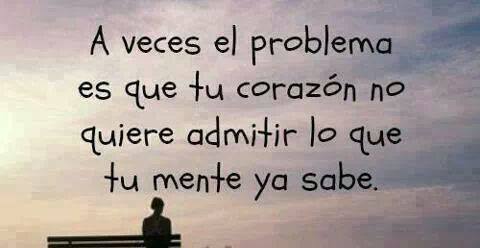 A veces el problema es que tu corazón no quiere admitir lo que tu mente ya sabe.