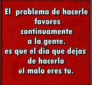 El problema de hacerle favores contínuamente a la gente es que el día que dejas de hacerlo el malo eres tu.