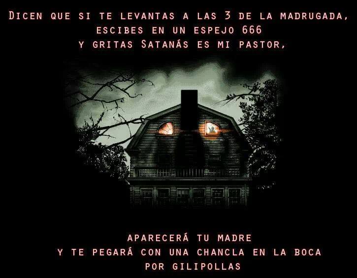 Dicen que si te levantas a las 3 de la madrugada, escribes en un espejo 666 y gritas Satanás es mi pastor, aparecerá tu madre y te pegará con una chancla en la boca por gilipollas.