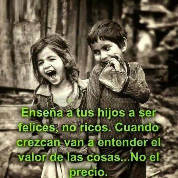 Enseña a tus hijos a ser felices, no ricos. Cuando crezcan van a entender el valor de las cosas...No el precio.