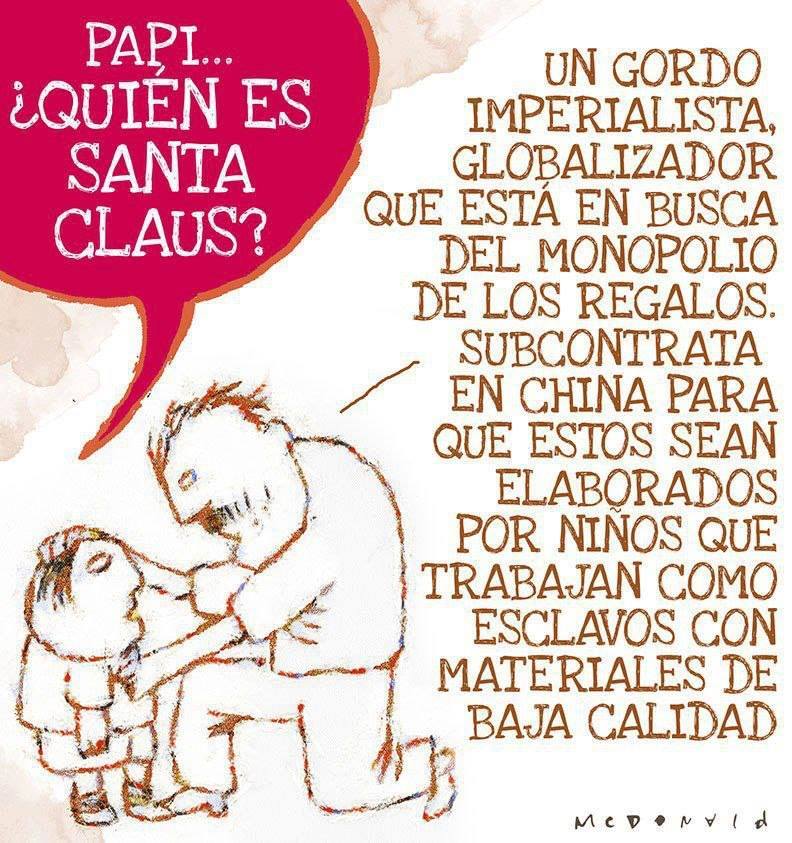 Papi..¿Quién es Santa Claus? Un gordo imperialista, globalizador que está en busca del monopolio de los regalos. Subcontrata en China para que estos sean elaborados por niños que trabajan como esclavos con materiales de baja calidad.