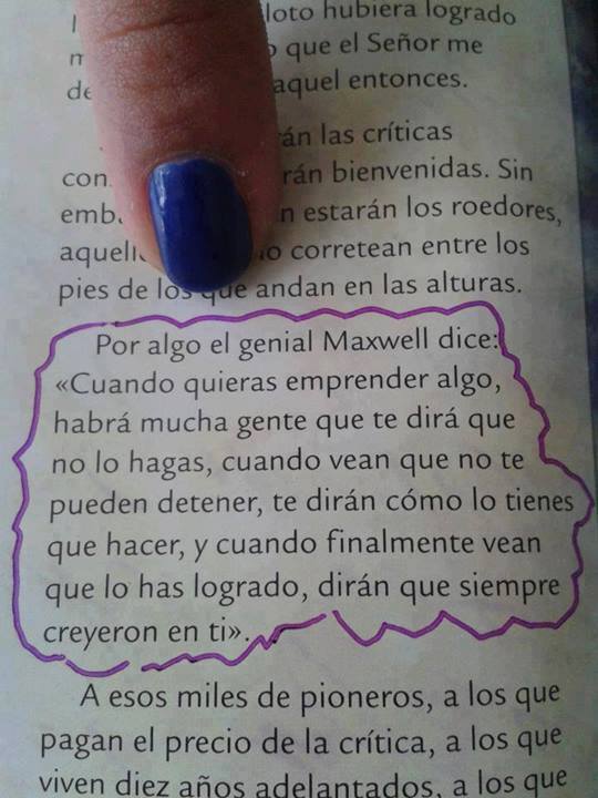 Cuando quieras emprender algo, habrá mucha gente que te dirá que no lo hagas, cuando vean que no te pueden detener, te dirán cómo lo tienes que hacer, y cuando finalmente vean que lo has logrado, dirán que siempre creyeron en ti