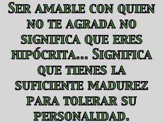 Ser amable con quien no te agrada, no significa que eres hipócrita... Significa que tienes la suficiente madurez para tolerar su personalidad.