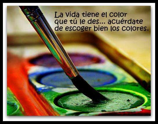 La vida tiene el color que tú le des... acuérdate de escoger bien los colores.