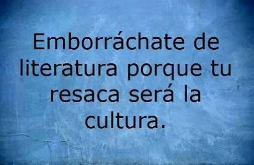 Emborráchate de literatura porque tu resaca será la cultura.