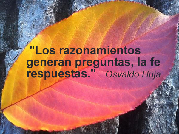 Los razonamientos generan preguntas, la fe respuestas. Osvaldo Huja