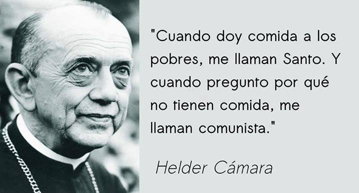 Cuando doy comida a los pobres, me llaman Santo. Y cuando pregunto por qué no tienen comida, me llaman comunista. Hélder Cámara