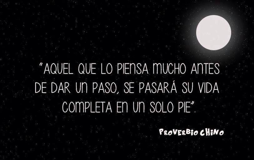 Aquel que lo piensa mucho antes de dar un paso, se pasará su vida completa en un solo pie. Proverbio Chino.