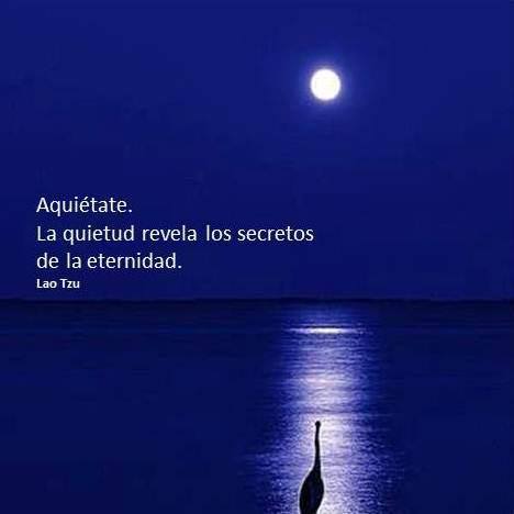 Aquiétate. La quietud revela los secretos de la eternidad. Lao Tzu