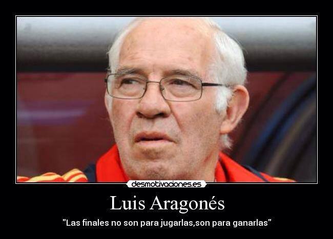 Luis Aragonés. Las finales no son para jugarlas, son para ganarlas.
