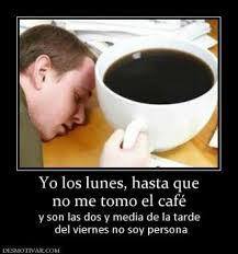 Yo los Lunes hasta que no me tomo el café y son las dos y media de la tarde del Viernes no soy persona.