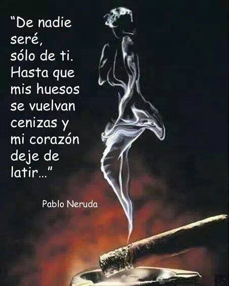 De nadie seré, sólo de ti. Hasta que mis huesos se vuelvan cenizas y mi corazón deje de latir... Pablo Neruda