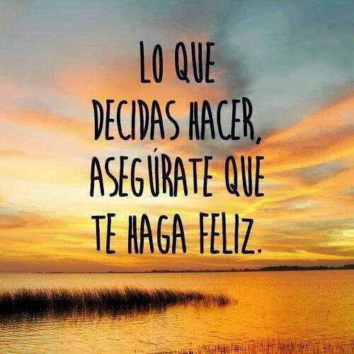 Lo que decidas hacer, asegúrate que te haga feliz.