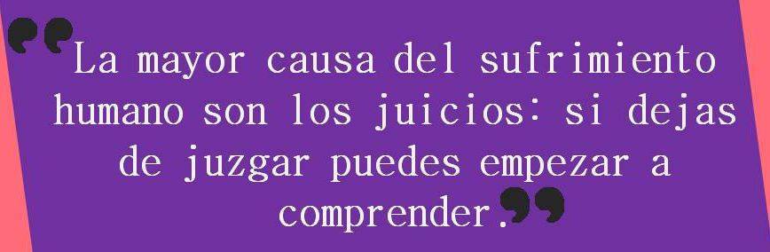 La mayor causa del sufrimiento humano son los juicios: Si dejas de juzgar puedes empezar a comprender.