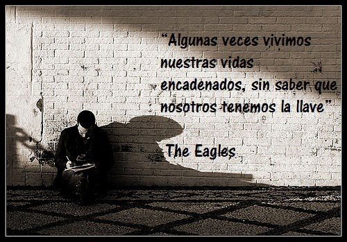 "Algunas veces vivimos nuestras vidas encadenados, sin saber que nosotros tenemos la llave". The Eagles