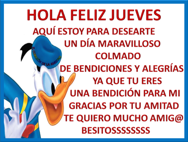 Hola, Feliz Jueves. Aquí estoy para desearte un día maravilloso colmado de bendiciones y alegrías, ya que tu eres una bendición para mi. Gracias por tu amistad. Te quiero mucho Amig@. Besitossssss