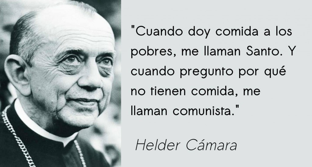 "Cuando doy comida a los pobres, me llaman Santo. Y cuando pregunto por qué no tienen comida, me llaman comunista." Helder Cámara