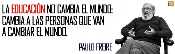 La educación no cambia el Mundo: Cambia a las personas que van a cambiar el Mundo. Paulo Freire