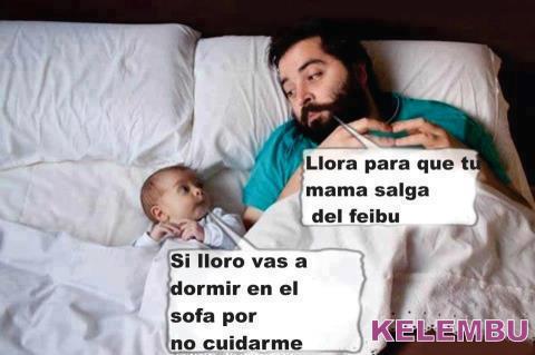 Llora para que tu mamá salga del feibu. Si lloro vas a dormir en el sofá por no cuidarme.