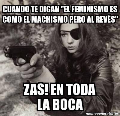 Cuando te digan "El feminismo es como el machismo pero al revés" Zas! en toda la boca.