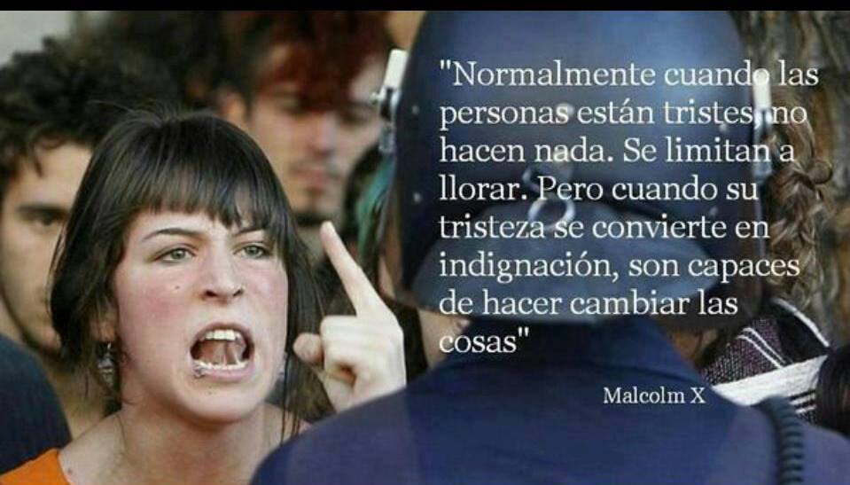 "Normalmente cuando las personas están tristes no hacen nada. Se limitan a llorar. Pero cuando su tristeza se convierte en indignación, son capaces de hacer cambiar las cosas" Malcolm X