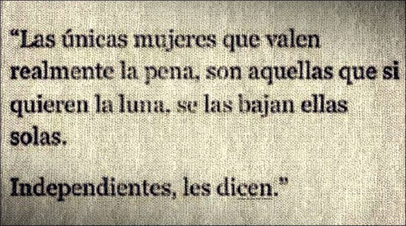 "Las únicas mujeres que valen realmente la pena, son aquellas que si quieren la luna, se las bajan ellas solas. Independientes, les dicen"