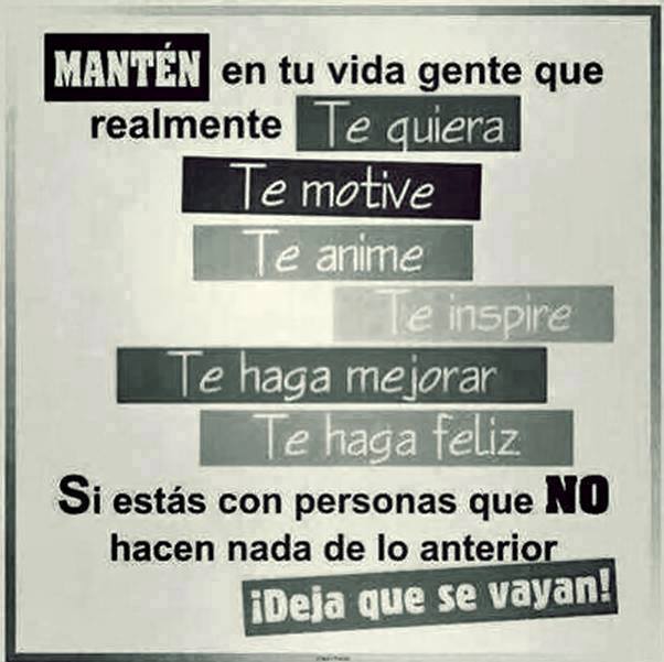 Mantén en tu vida gente que realmente, Te quiera, Te motive, Te anime, Te inspire, Te haga mejorar, Te haga feliz. Si estás con personas que NO hacen nada de lo anterior ¡Deja que se vayan!